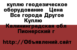 куплю геодезическое оборудование › Цена ­ - - Все города Другое » Куплю   . Калининградская обл.,Пионерский г.